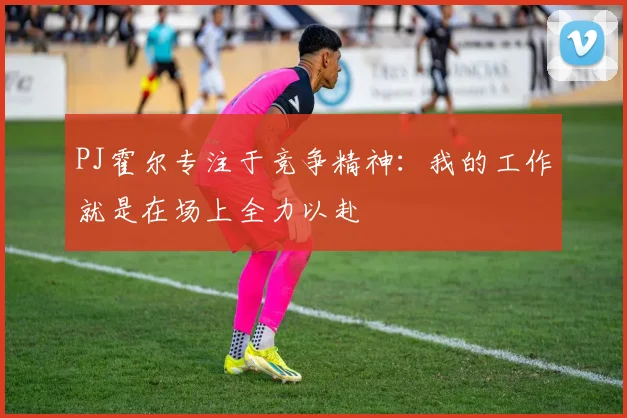 PJ霍尔专注于竞争精神：我的工作就是在场上全力以赴