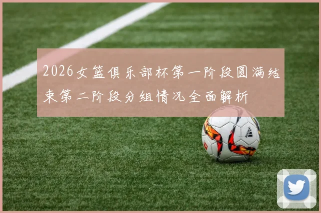 2026女篮俱乐部杯第一阶段圆满结束第二阶段分组情况全面解析