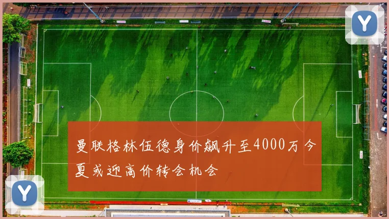 曼联格林伍德身价飙升至4000万今夏或迎高价转会机会