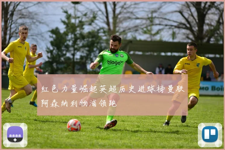 红色力量崛起英超历史进球榜曼联阿森纳利物浦领跑