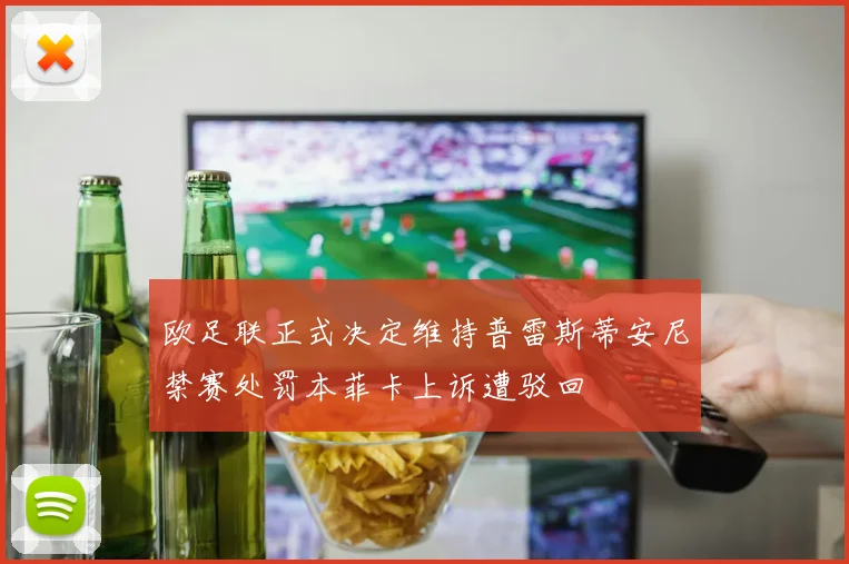 欧足联正式决定维持普雷斯蒂安尼禁赛处罚本菲卡上诉遭驳回