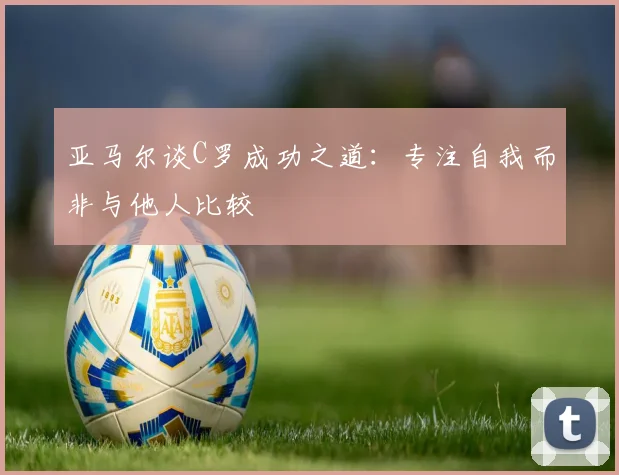 亚马尔谈C罗成功之道：专注自我而非与他人比较