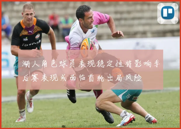 湖人角色球员表现稳定性将影响季后赛表现或面临首轮出局风险