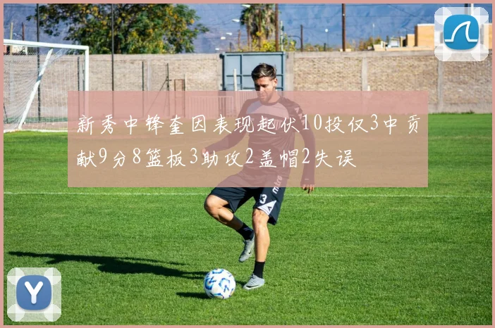 新秀中锋奎因表现起伏10投仅3中贡献9分8篮板3助攻2盖帽2失误