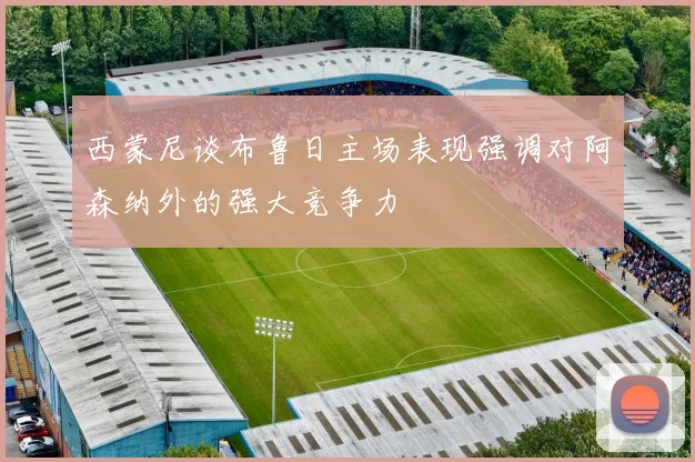 西蒙尼谈布鲁日主场表现强调对阿森纳外的强大竞争力