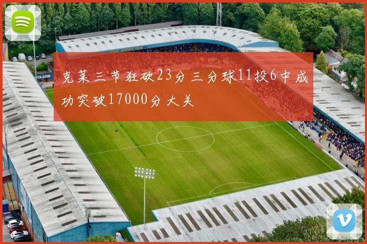 克莱三节狂砍23分三分球11投6中成功突破17000分大关