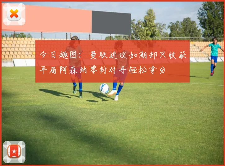 今日趣图：曼联进攻如潮却只收获平局阿森纳零封对手轻松拿分