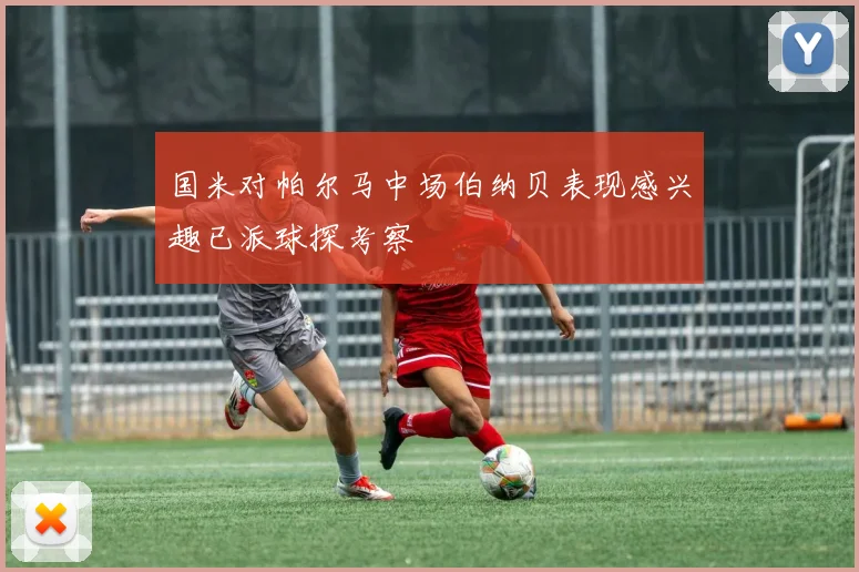 国米对帕尔马中场伯纳贝表现感兴趣已派球探考察