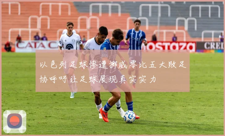 以色列足球惨遭挪威零比五大败足协呼吁让足球展现真实实力