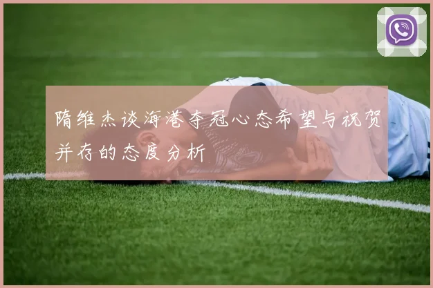 隋维杰谈海港夺冠心态希望与祝贺并存的态度分析