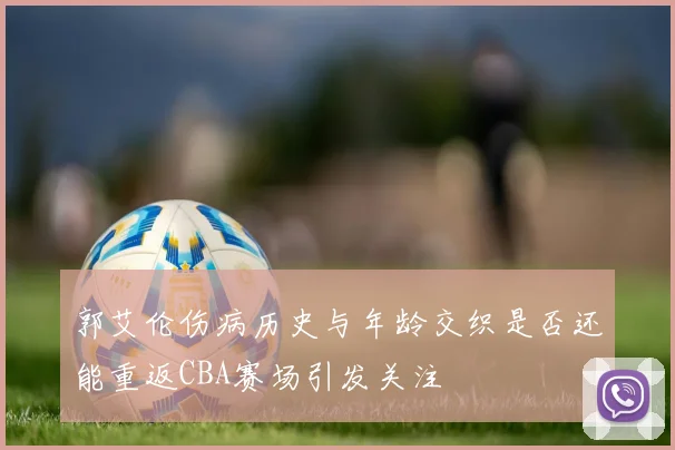 郭艾伦伤病历史与年龄交织是否还能重返CBA赛场引发关注