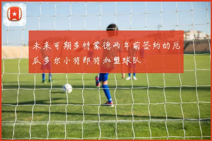 未来可期多特蒙德两年前签约的厄瓜多尔小将即将加盟球队