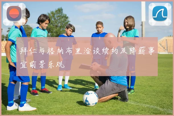 拜仁与格纳布里洽谈续约及降薪事宜前景乐观