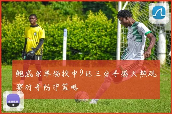 鲍威尔单场投中9记三分手感火热观察对手防守策略