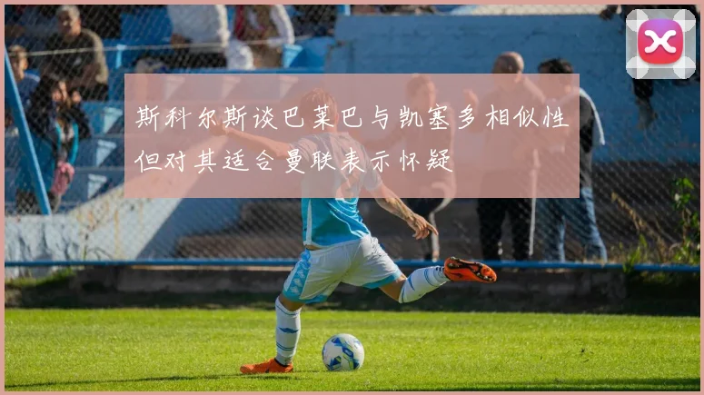 斯科尔斯谈巴莱巴与凯塞多相似性但对其适合曼联表示怀疑