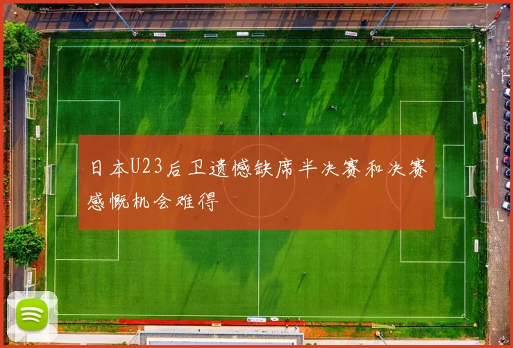 日本U23后卫遗憾缺席半决赛和决赛感慨机会难得