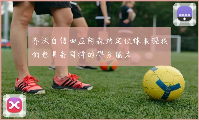 齐沃自信回应阿森纳定位球表现我们也具备同样的得分能力