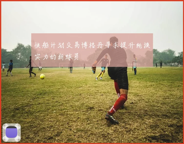 快船计划交易博格丹寻求提升轮换实力的新球员