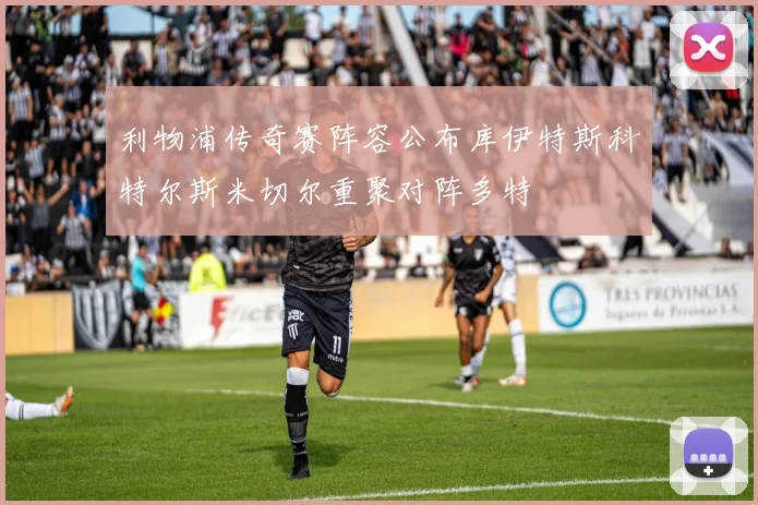 利物浦传奇赛阵容公布库伊特斯科特尔斯米切尔重聚对阵多特