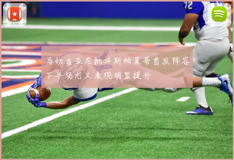 马切吉亚尼批评斯帕莱蒂首发阵容下半场尤文表现明显提升