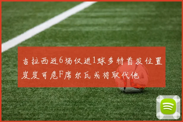 吉拉西近6场仅进1球多特首发位置岌岌可危F席尔瓦或将取代他