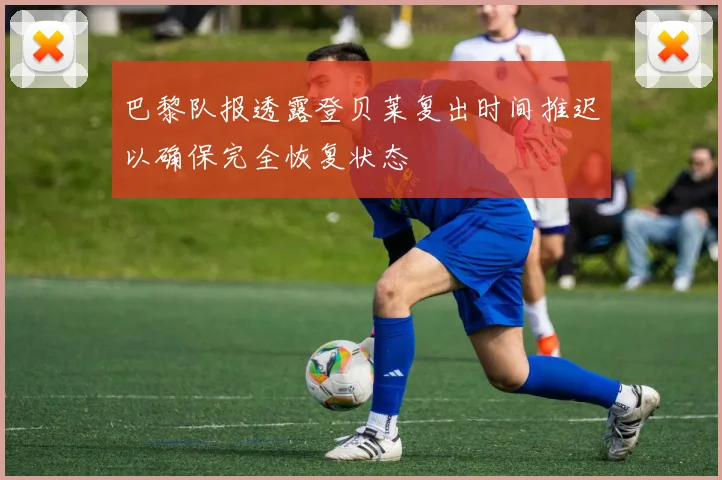 巴黎队报透露登贝莱复出时间推迟以确保完全恢复状态