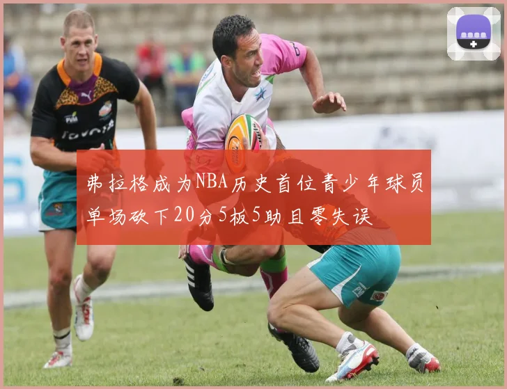 弗拉格成为NBA历史首位青少年球员单场砍下20分5板5助且零失误