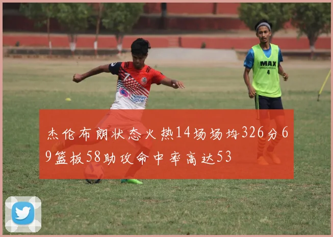 杰伦布朗状态火热14场场均326分69篮板58助攻命中率高达53