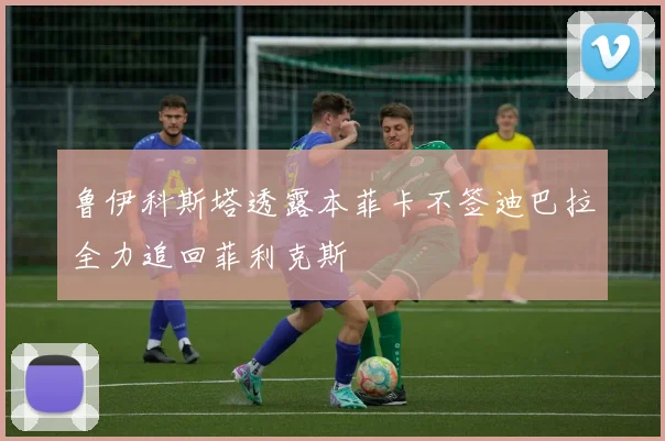 鲁伊科斯塔透露本菲卡不签迪巴拉全力追回菲利克斯