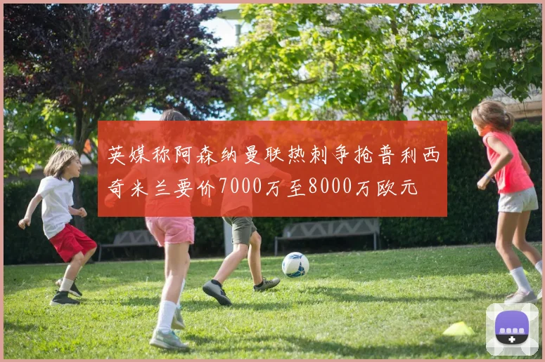 英媒称阿森纳曼联热刺争抢普利西奇米兰要价7000万至8000万欧元