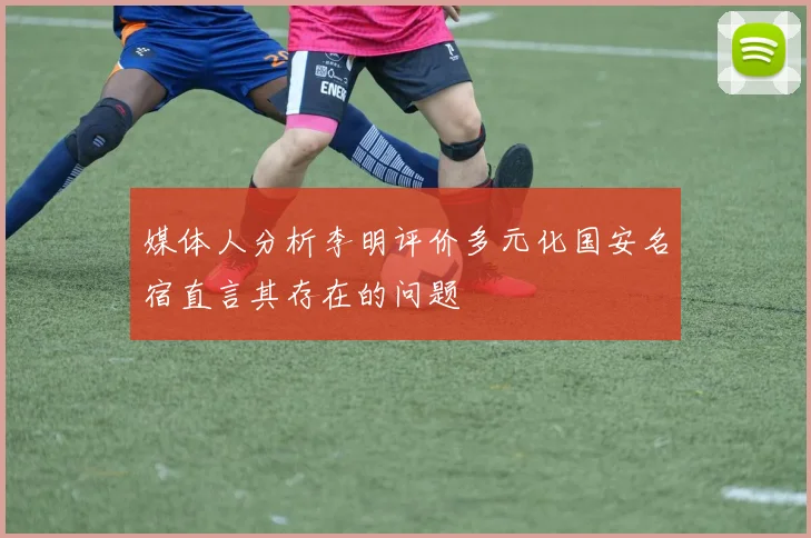 媒体人分析李明评价多元化国安名宿直言其存在的问题