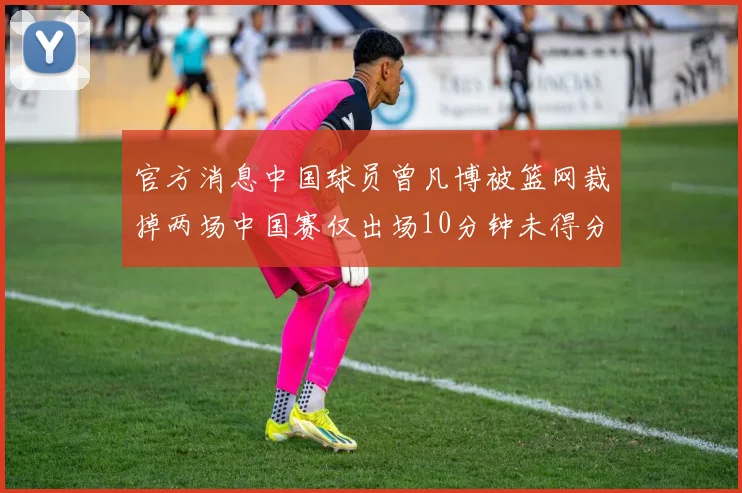 官方消息中国球员曾凡博被篮网裁掉两场中国赛仅出场10分钟未得分